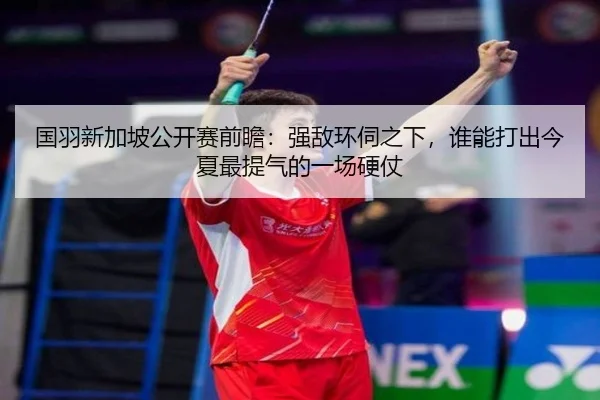 国羽新加坡公开赛前瞻：强敌环伺之下，谁能打出今夏最提气的一场硬仗